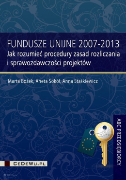 Fundusze unijne 2007-2013. Jak rozumieć procedury zasad rozliczania i sprawozdawczości projektów 