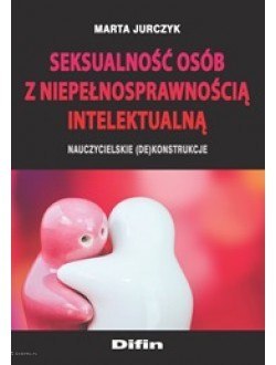 Seksualność osób z niepełnosprawnością intelektualną. Nauczycielskie (de)konstrukcje