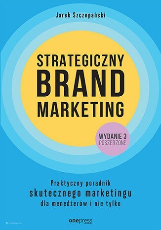 Strategiczny brand marketing. Praktyczny poradnik skutecznego marketingu dla menedżerów i nie tylko. Wydanie III poszerzone Strategiczny brand marketing. Praktyczny poradnik skutecznego marketingu dla menedżerów i nie tylko. Wydanie III poszerzone